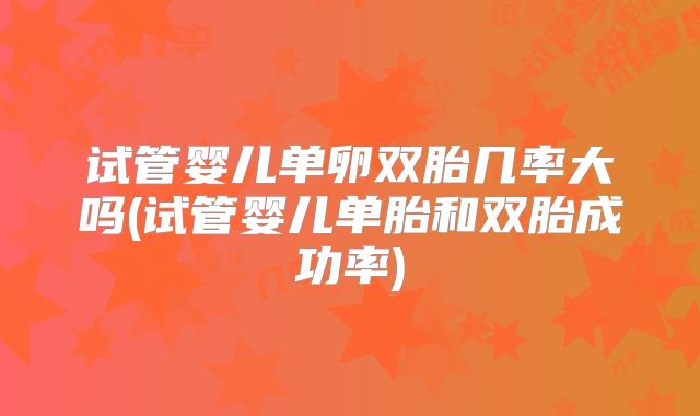 试管婴儿单卵双胎几率大吗(试管婴儿单胎和双胎成功率)