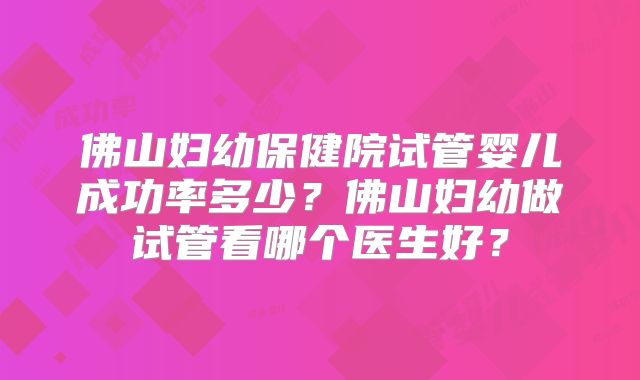 佛山妇幼保健院试管婴儿成功率多少?佛山妇幼做试管看哪个医生好?