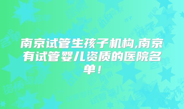 南京试管生孩子机构,南京有试管婴儿资质的医院名单！