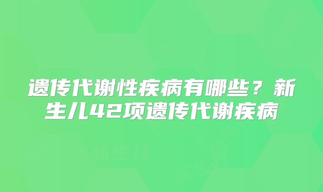 遗传代谢性疾病有哪些？新生儿42项遗传代谢疾病