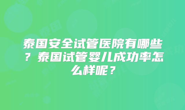 泰国安全试管医院有哪些？泰国试管婴儿成功率怎么样呢？