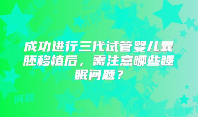 成功进行三代试管婴儿囊胚移植后,需注意哪些睡眠问题?