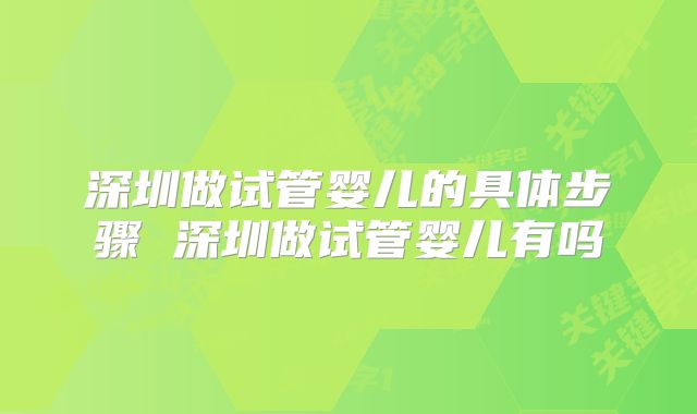 深圳做试管婴儿的具体步骤 深圳做试管婴儿有吗