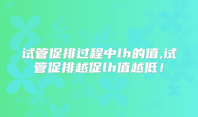 试管促排过程中lh的值,试管促排越促lh值越低！