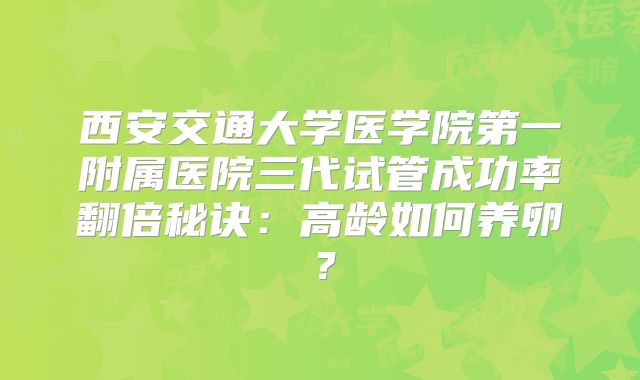 西安交通大学医学院第一附属医院三代试管成功率翻倍秘诀：高龄如何养卵？