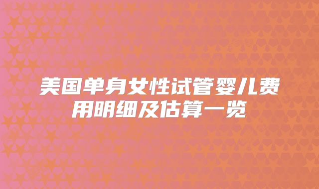 美国单身女性试管婴儿费用明细及估算一览