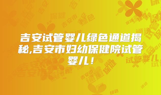 吉安试管婴儿绿色通道揭秘,吉安市妇幼保健院试管婴儿!