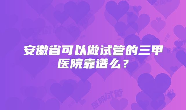 安徽省可以做试管的三甲医院靠谱么？