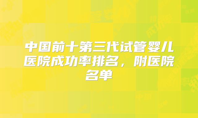 中国前十第三代试管婴儿医院成功率排名，附医院名单