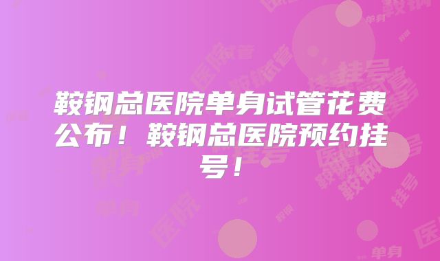 鞍钢总医院单身试管花费公布！鞍钢总医院预约挂号！