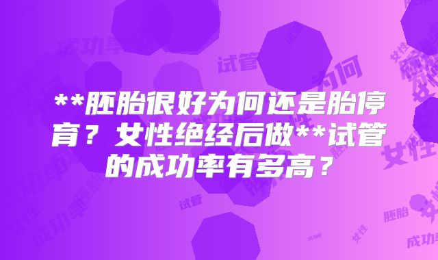 **胚胎很好为何还是胎停育？女性绝经后做**试管的成功率有多高？