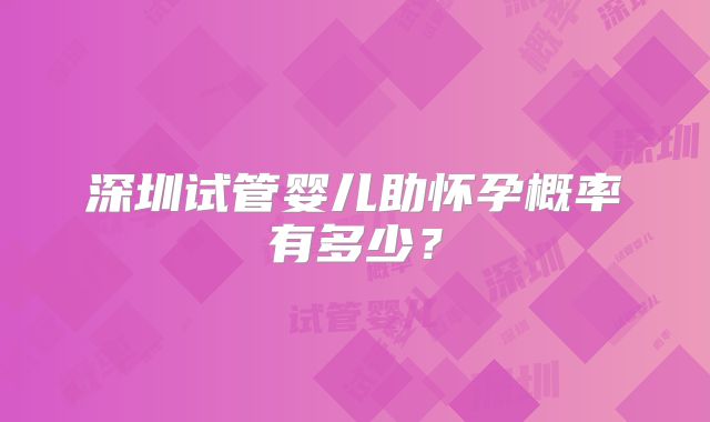 深圳试管婴儿助怀孕概率有多少？