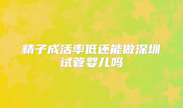 精子成活率低还能做深圳试管婴儿吗