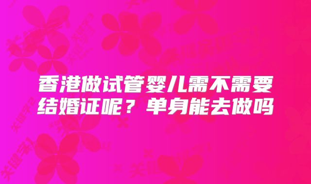 香港做试管婴儿需不需要结婚证呢？单身能去做吗