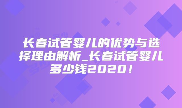 长春试管婴儿的优势与选择理由解析_长春试管婴儿多少钱2020！