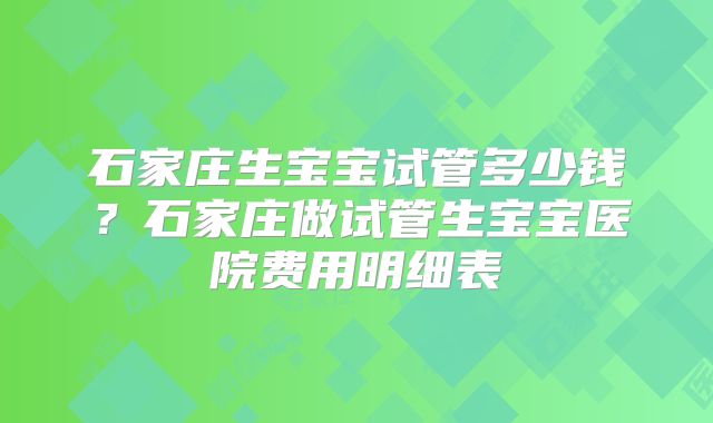 石家庄生宝宝试管多少钱？石家庄做试管生宝宝医院费用明细表