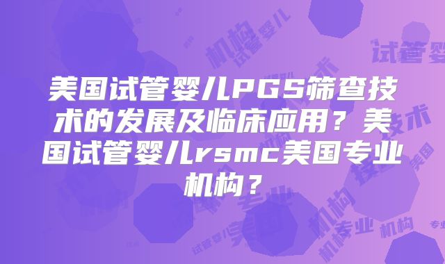 美国试管婴儿PGS筛查技术的发展及临床应用？美国试管婴儿rsmc美国专业机构？