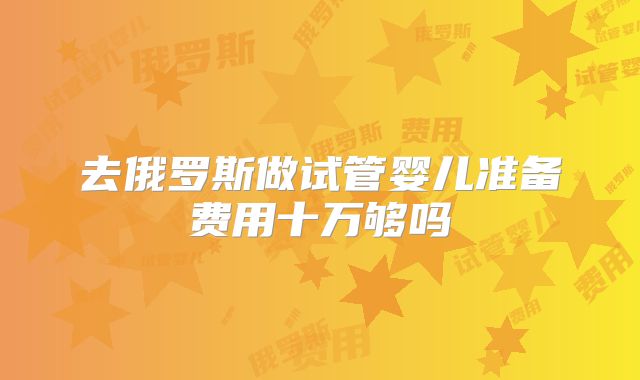 去俄罗斯做试管婴儿准备费用十万够吗