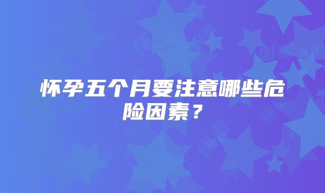怀孕五个月要注意哪些危险因素?