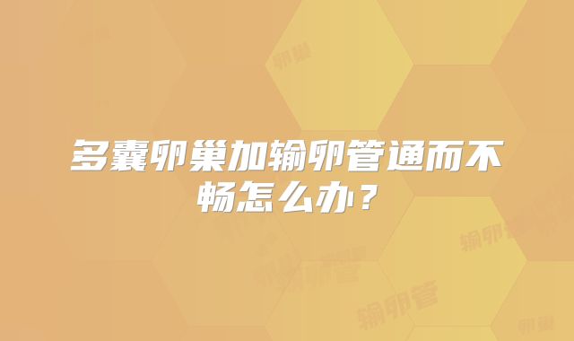 多囊卵巢加输卵管通而不畅怎么办？