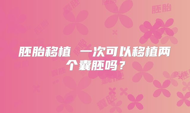 胚胎移植 一次可以移植两个囊胚吗？