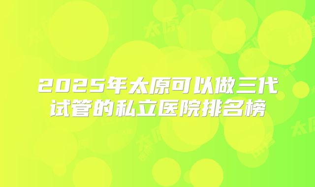 2025年太原可以做三代试管的私立医院排名榜