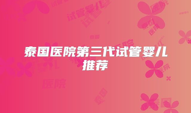 泰国医院第三代试管婴儿推荐