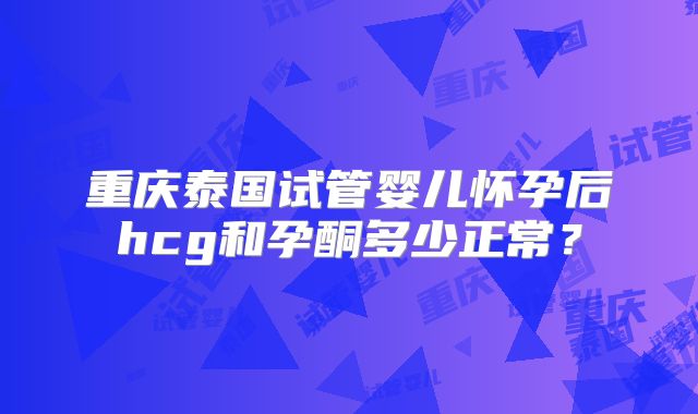 重庆泰国试管婴儿怀孕后hcg和孕酮多少正常？