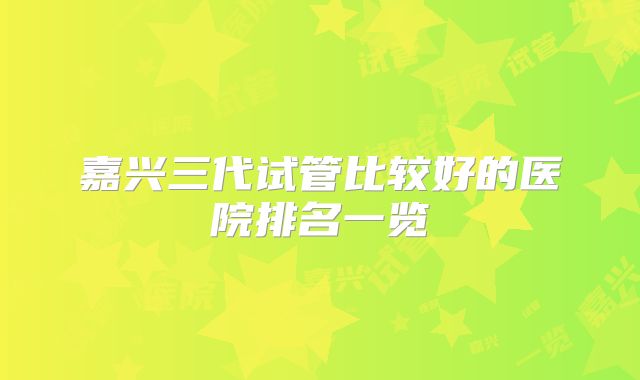 嘉兴三代试管比较好的医院排名一览