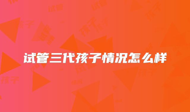 试管三代孩子情况怎么样