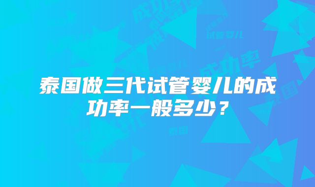 泰国做三代试管婴儿的成功率一般多少？