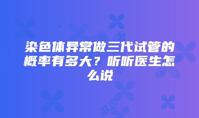 染色体异常做三代试管的概率有多大？听听医生怎么说