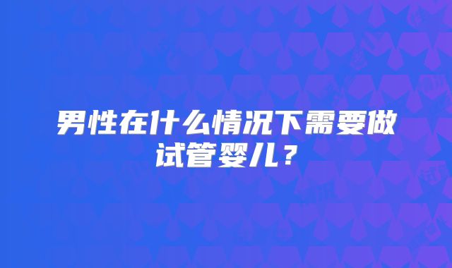 男性在什么情况下需要做试管婴儿？