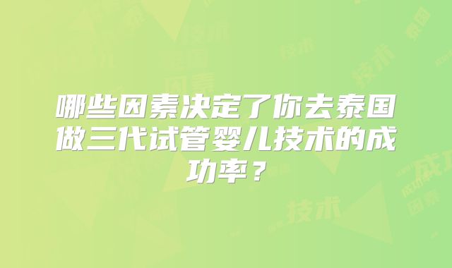 哪些因素决定了你去泰国做三代试管婴儿技术的成功率？