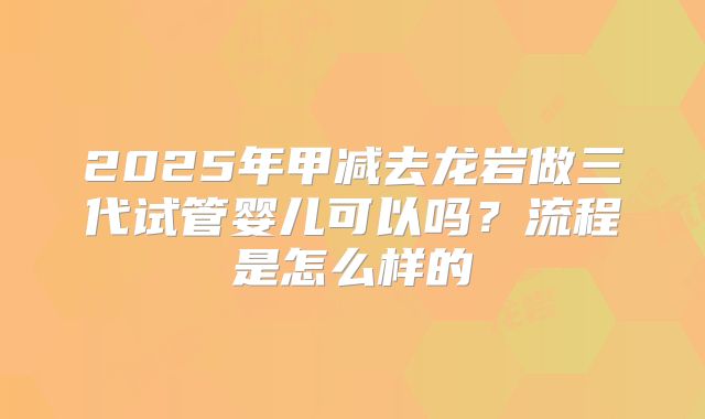 2025年甲减去龙岩做三代试管婴儿可以吗？流程是怎么样的