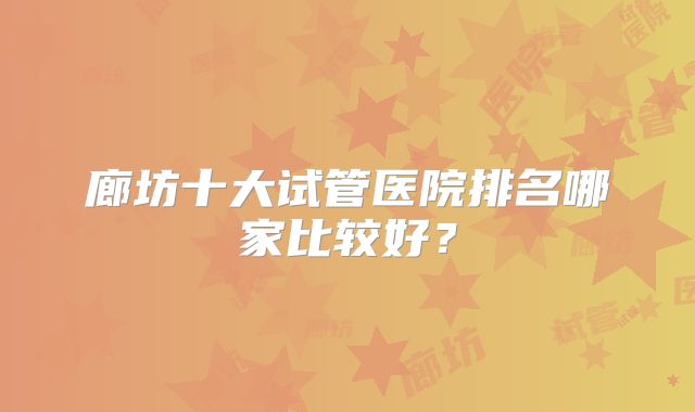 廊坊十大试管医院排名哪家比较好？
