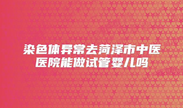 染色体异常去菏泽市中医医院能做试管婴儿吗