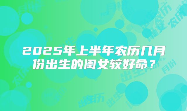 2025年上半年农历几月份出生的闺女较好命？
