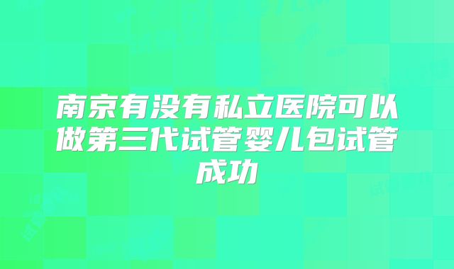 南京有没有私立医院可以做第三代试管婴儿包试管成功