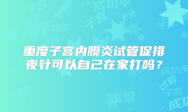 重度子宫内膜炎试管促排夜针可以自己在家打吗?