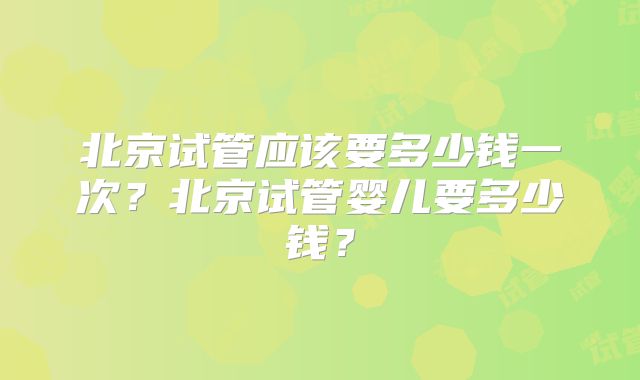 北京试管应该要多少钱一次？北京试管婴儿要多少钱？