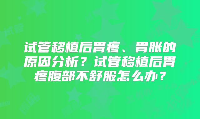 试管移植后胃疼、胃胀的原因分析？试管移植后胃疼腹部不舒服怎么办？