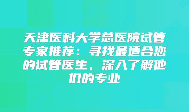 天津医科大学总医院试管专家推荐：寻找最适合您的试管医生，深入了解他们的专业