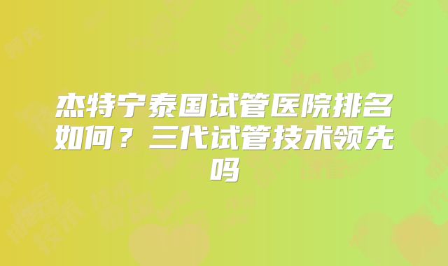 杰特宁泰国试管医院排名如何？三代试管技术领先吗