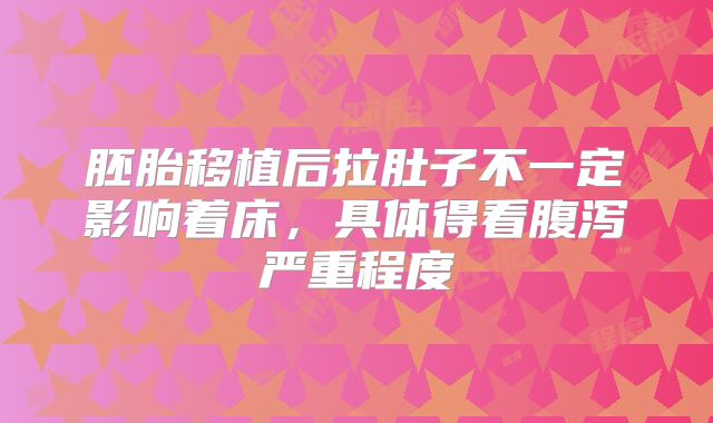 胚胎移植后拉肚子不一定影响着床，具体得看腹泻严重程度