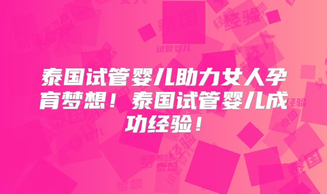 泰国试管婴儿助力女人孕育梦想！泰国试管婴儿成功经验！