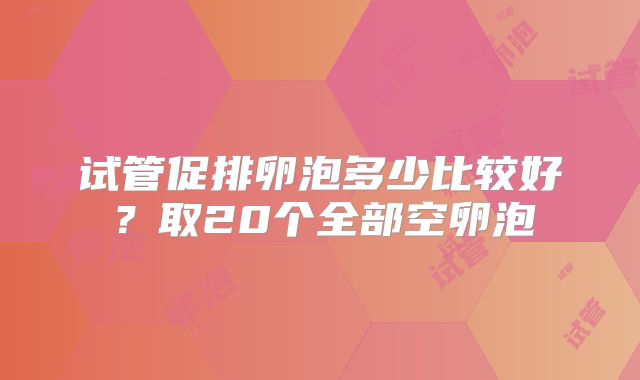试管促排卵泡多少比较好？取20个全部空卵泡
