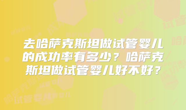 去哈萨克斯坦做试管婴儿的成功率有多少？哈萨克斯坦做试管婴儿好不好？