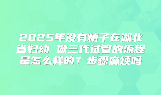 2025年没有精子在湖北省妇幼 做三代试管的流程是怎么样的?步骤麻烦吗
