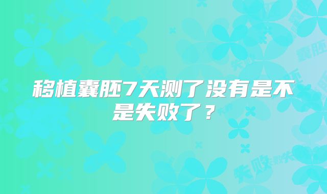 移植囊胚7天测了没有是不是失败了?